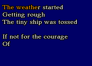 The weather started
Getting rough
The tiny ship was tossed

If not for the courage
Of