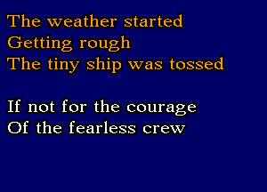 The weather started
Getting rough
The tiny ship was tossed

If not for the courage
Of the fearless crew