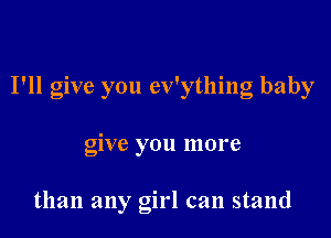I'll give you ev' thin bab
Y g Y

give you more

than any girl can stand
