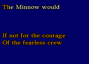 The Minnow would

If not for the courage
Of the fearless crew