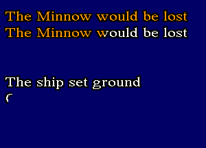 The Minnow would be lost
The Minnow would be lost

The Ship set ground
(