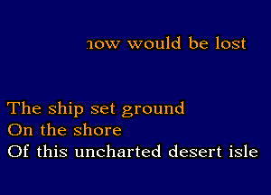 10w would be lost

The Ship set ground
On the shore

Of this uncharted desert isle