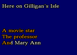 Here on Gilligan's Isle

A movie star

The professor
And Mary Ann