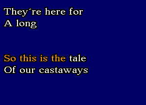 They're here for
A long

So this is the tale
Of our castaways