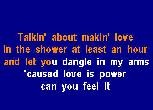 Talkin' about makin' love
in the shower at least an hour
and let you dangle in my arms
'caused love is power
can you feel it