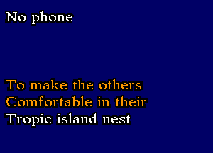 No phone

To make the others
Comfortable in their
Tropic island nest