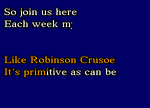 So join us here
Each week mi

Like Robinson Crusoe
IFS primitive as can be