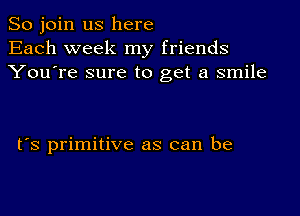 So join us here
Each week my friends
You're sure to get a smile

rs primitive as can be