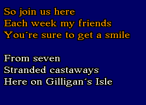 So join us here
Each week my friends
You're sure to get a smile

From seven
Stranded castaways
Here on Gilligan's Isle