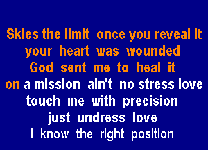 Skies the limit once you reveal it
your heart was wounded
God sent me to heal it

on a mission ain't no stress loue
touch me with precision

just undress love
I know the right position