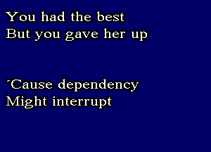 You had the best
But you gave her up

Cause dependency
IVIight interrupt