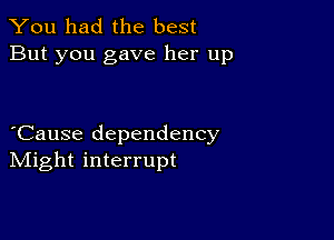 You had the best
But you gave her up

Cause dependency
IVIight interrupt