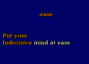 Put your
Indecisive mind at ease