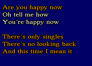 Are you happy now
Oh tell me how
You're happy now

There's only singles
There's no looking back
And this time I mean it