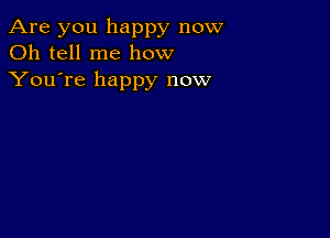 Are you happy now
Oh tell me how
You're happy now