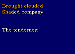 Brought clouded
Shaded company

The tenderneSz