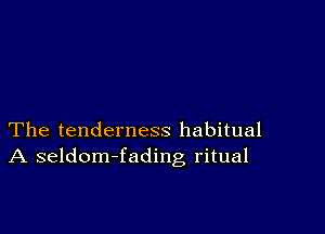 The tenderness habitual
A seldom-fading ritual