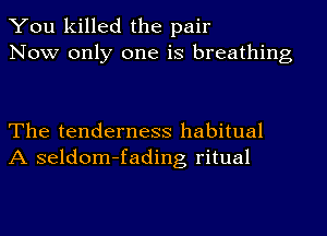 You killed the pair
Now only one is breathing

The tenderness habitual
A seldom-fading ritual