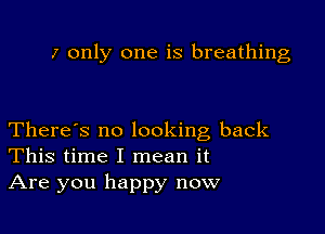 7 only one is breathing

There's no looking back
This time I mean it
Are you happy now