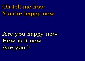 0h tell me how
You're happy now

Are you happy now
How is it now
Are you b