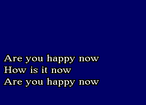 Are you happy now
How is it now

Are you happy now