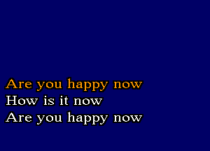 Are you happy now
How is it now

Are you happy now