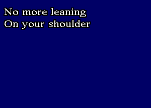 No more leaning
On your shoulder