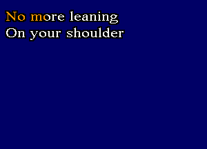 No more leaning
On your shoulder