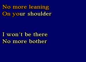 No more leaning
On your shoulder

I won't be there
No more bother