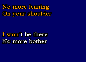 No more leaning
On your shoulder

I won't be there
No more bother