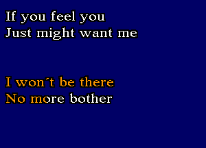 If you feel you
Just might want me

I won't be there
No more bother