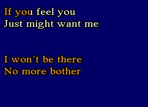 If you feel you
Just might want me

I won't be there
No more bother