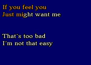 If you feel you
Just might want me

That's too bad
I'm not that easy