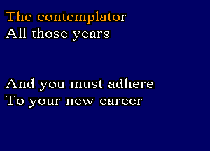 The contemplator
All those years

And you must adhere
To your new career