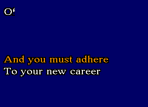 And you must adhere
To your new career