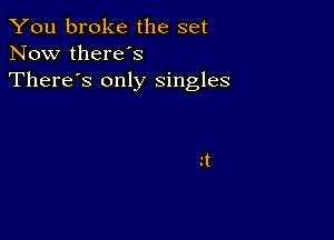 You broke the set
Now there's
There's only singles