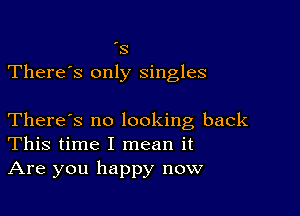 '3
There's only singles

There's no looking back
This time I mean it
Are you happy now