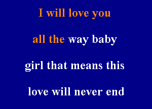 I Will love you

all the way baby

girl that means this

love Will never end