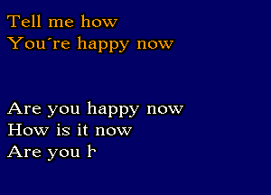 Tell me how
You're happy now

Are you happy now
How is it now
Are you b