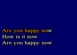 Are you happy now
How is it now

Are you happy now