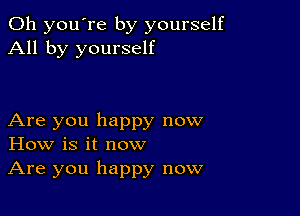 Oh you're by yourself
All by yourself

Are you happy now
How is it now
Are you happy now