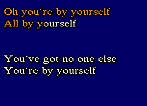 Oh you're by yourself
All by yourself

You've got no one else
You're by yourself