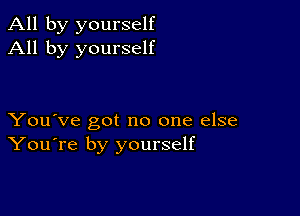 All by yourself
All by yourself

You've got no one else
You're by yourself