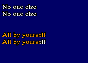 No one else
No one else

All by yourself
All by yourself