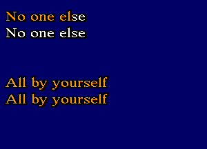 No one else
No one else

All by yourself
All by yourself