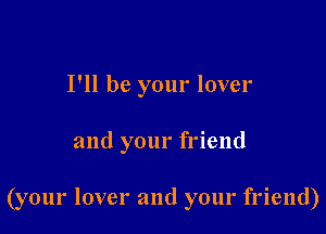 I'll be your lover

and your friend

(your lover and your friend)