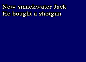 Now smackwater Jack
He bought a shotgun