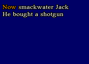 Now smackwater Jack
He bought a shotgun