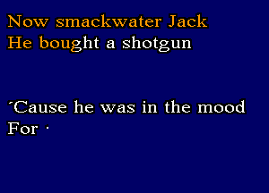 Now smackwater Jack
He bought a shotgun

Cause he was in the mood
For -