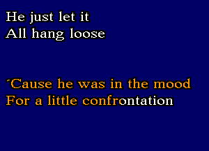 He just let it
All hang loose

Cause he was in the mood
For a little confrontation